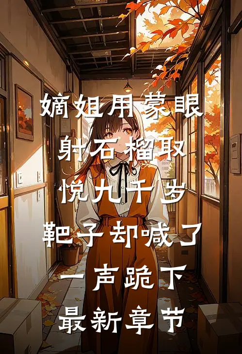 嫡姐用蒙眼射石榴取悦九千岁，靶子却喊了一声跪下最新章节