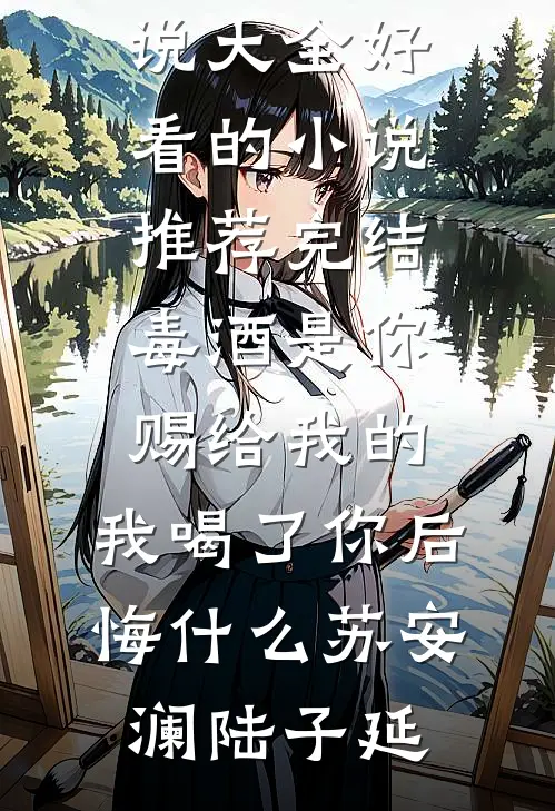 毒酒是你赐给我的，我喝了你后悔什么(苏安澜陆子延)完本小说大全_好看的小说推荐完结毒酒是你赐给我的，我喝了你后悔什么苏安澜陆子延