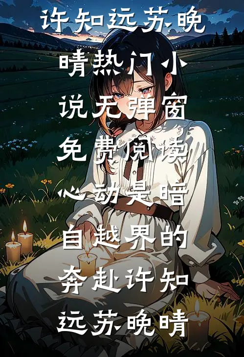 心动是暗自越界的奔赴(许知远苏晚晴)热门小说_无弹窗免费阅读心动是暗自越界的奔赴许知远苏晚晴