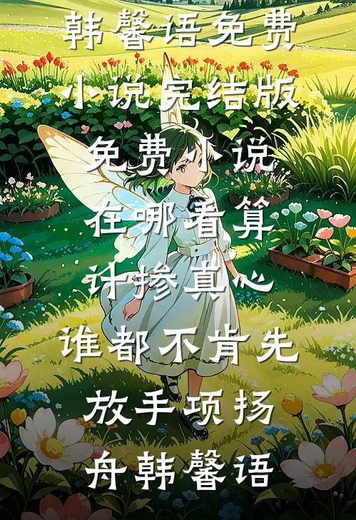 算计掺真心，谁都不肯先放手项扬舟韩馨语免费小说完结版_免费小说在哪看算计掺真心，谁都不肯先放手(项扬舟韩馨语)