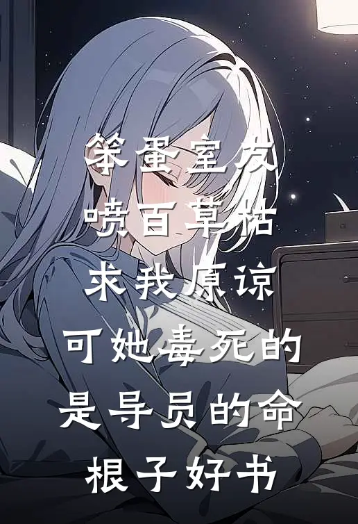 笨蛋室友喷百草枯求我原谅，可她毒死的是导员的命根子好书