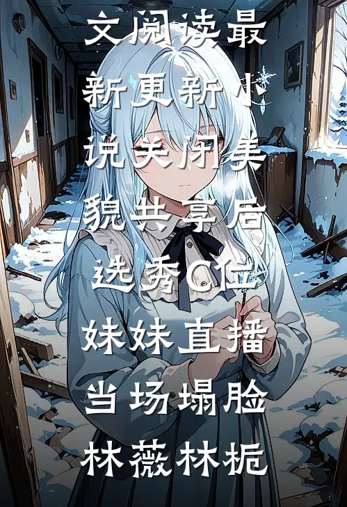 关闭美貌共享后，选秀C位妹妹直播当场塌脸林薇林栀完整版免费全文阅读_最新更新小说关闭美貌共享后，选秀C位妹妹直播当场塌脸林薇林栀