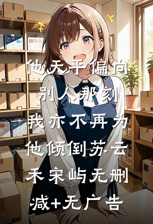 他天平偏向别人那刻，我亦不再为他倾倒苏云禾宋屿无删减+无广告