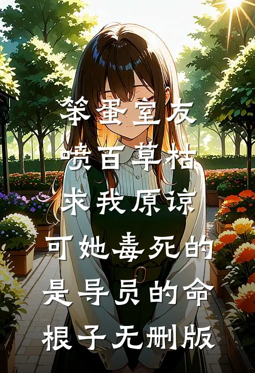 笨蛋室友喷百草枯求我原谅，可她毒死的是导员的命根子无删版