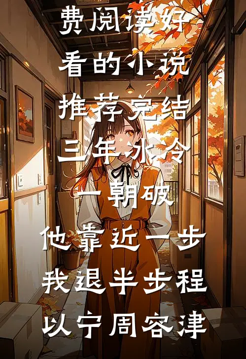 三年冰冷一朝破，他靠近一步我退半步程以宁周容津完本小说免费阅读_好看的小说推荐完结三年冰冷一朝破，他靠近一步我退半步(程以宁周容津)