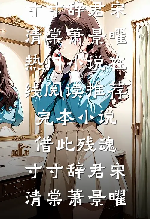 借此残魂，寸寸辞君(宋清棠萧景曜)热门小说在线阅读_推荐完本小说借此残魂，寸寸辞君宋清棠萧景曜