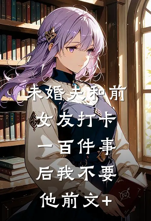 未婚夫和前女友打卡一百件事后我不要他前文+