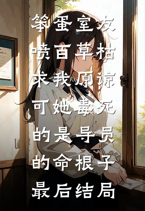 笨蛋室友喷百草枯求我原谅，可她毒死的是导员的命根子最后结局