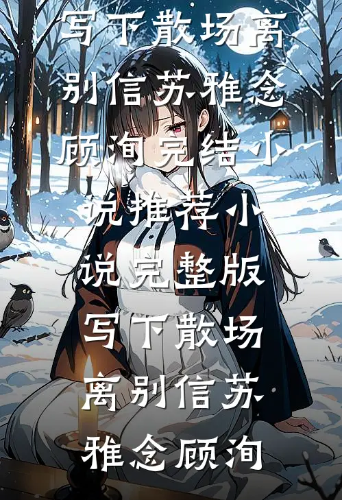 写下散场离别信(苏雅念顾洵)完结小说推荐_小说完整版写下散场离别信(苏雅念顾洵)