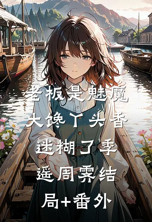老板是魅魔，大馋丫头香迷糊了季遥周霁结局+番外