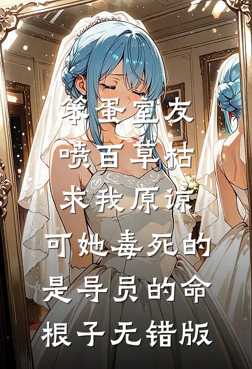 笨蛋室友喷百草枯求我原谅，可她毒死的是导员的命根子无错版