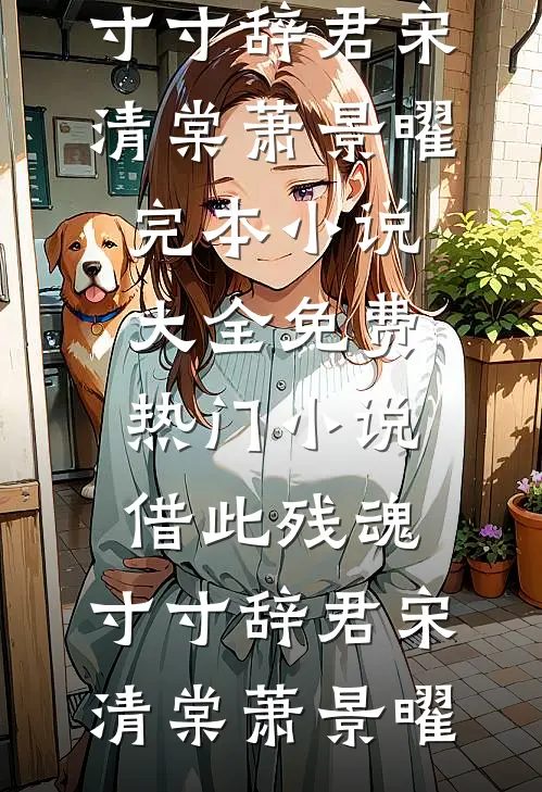 借此残魂，寸寸辞君宋清棠萧景曜完本小说大全_免费热门小说借此残魂，寸寸辞君宋清棠萧景曜