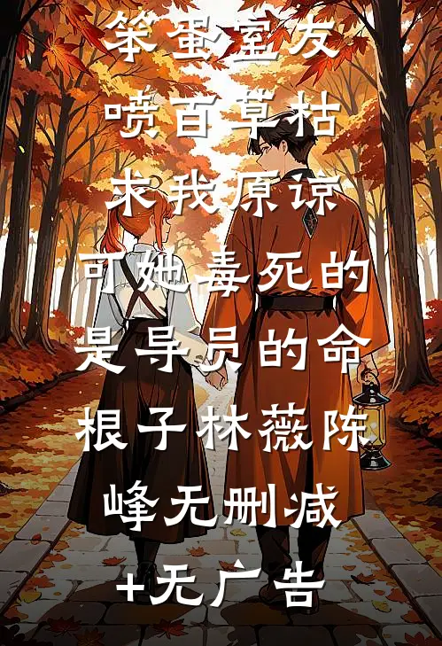 笨蛋室友喷百草枯求我原谅，可她毒死的是导员的命根子林薇陈峰无删减+无广告