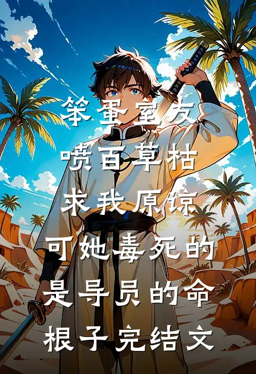 笨蛋室友喷百草枯求我原谅，可她毒死的是导员的命根子完结文