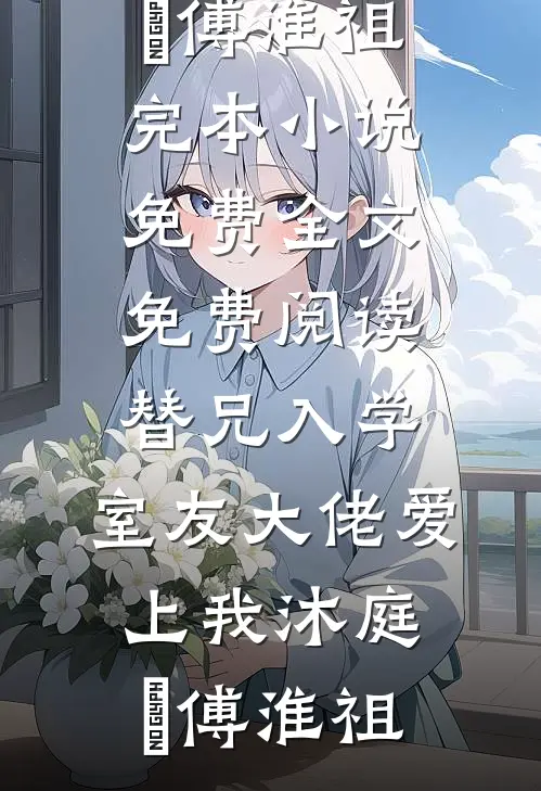 替兄入学，室友大佬爱上我沐庭祎傅淮祖完本小说免费_全文免费阅读替兄入学，室友大佬爱上我(沐庭祎傅淮祖)