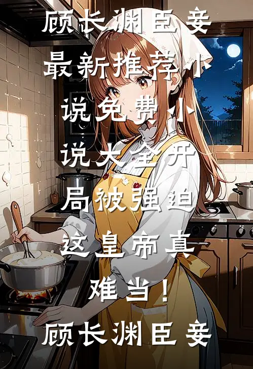 开局被强迫，这皇帝真难当！顾长渊臣妾最新推荐小说_免费小说大全开局被强迫，这皇帝真难当！顾长渊臣妾