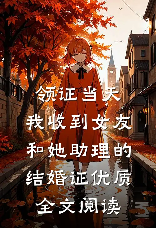 领证当天，我收到女友和她助理的结婚证优质全文阅读
