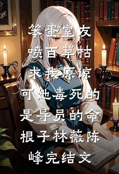 笨蛋室友喷百草枯求我原谅，可她毒死的是导员的命根子林薇陈峰完结文