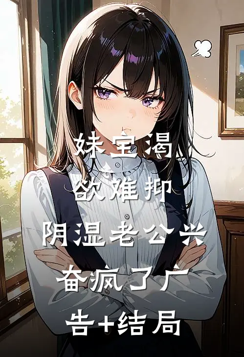 妹宝渴欲难抑，阴湿老公兴奋疯了广告+结局