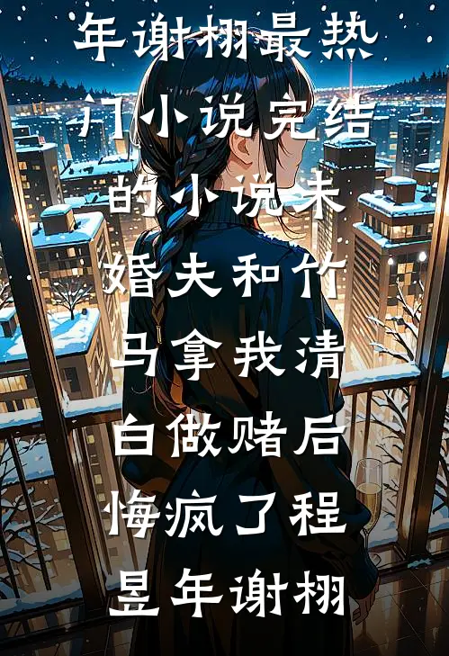 未婚夫和竹马拿我清白做赌后，悔疯了(程昱年谢栩)最热门小说_完结的小说未婚夫和竹马拿我清白做赌后，悔疯了(程昱年谢栩)
