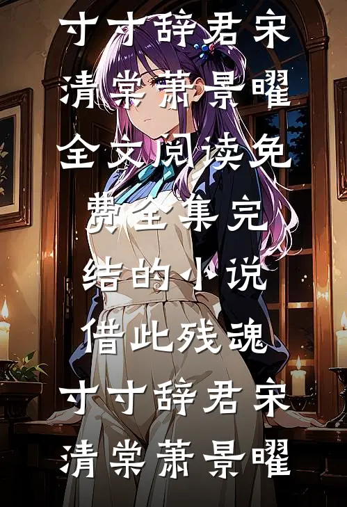 借此残魂，寸寸辞君宋清棠萧景曜全文阅读免费全集_完结的小说借此残魂，寸寸辞君宋清棠萧景曜