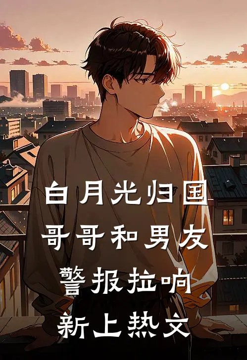 白月光归国，哥哥和男友警报拉响新上热文