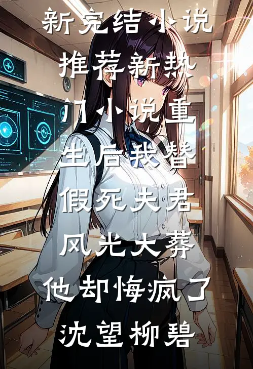 重生后我替假死夫君风光大葬，他却悔疯了(沈望柳碧)最新完结小说推荐_新热门小说重生后我替假死夫君风光大葬，他却悔疯了(沈望柳碧)