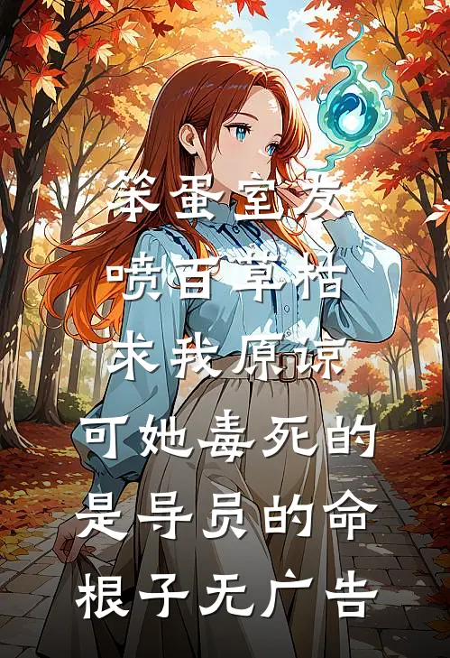 笨蛋室友喷百草枯求我原谅，可她毒死的是导员的命根子无广告