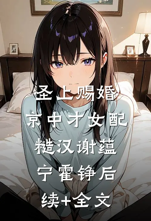 圣上赐婚：京中才女配糙汉谢蕴宁霍铮后续+全文