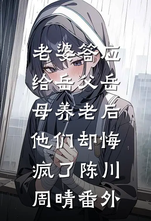 老婆答应给岳父岳母养老后，他们却悔疯了陈川周晴番外