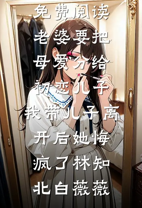 老婆要把母爱分给初恋儿子，我带儿子离开后她悔疯了林知北白薇薇热门好看小说_完结小说免费阅读老婆要把母爱分给初恋儿子，我带儿子离开后她悔疯了(林知北白薇薇)