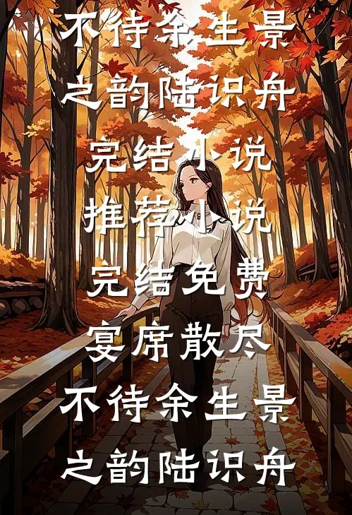 宴席散尽，不待余生(景之韵陆识舟)完结小说推荐_小说完结免费宴席散尽，不待余生景之韵陆识舟
