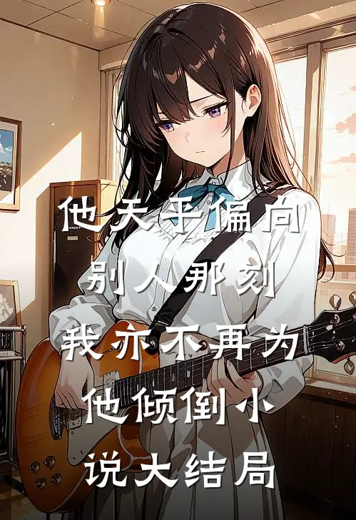 他天平偏向别人那刻，我亦不再为他倾倒小说大结局