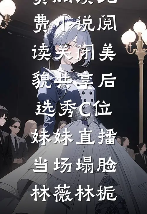 关闭美貌共享后，选秀C位妹妹直播当场塌脸(林薇林栀)完本小说免费阅读_免费小说阅读关闭美貌共享后，选秀C位妹妹直播当场塌脸林薇林栀