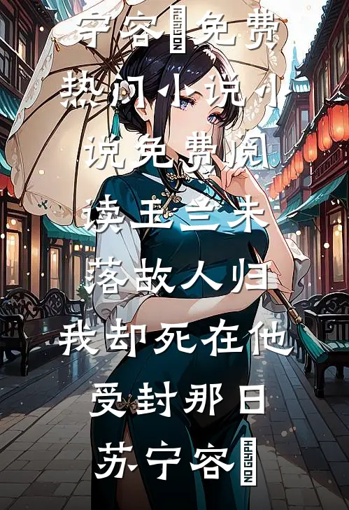玉兰未落故人归，我却死在他受封那日苏宁容璟免费热门小说_小说免费阅读玉兰未落故人归，我却死在他受封那日苏宁容璟