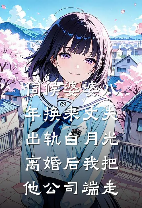 伺候婆婆八年换来丈夫出轨白月光，离婚后我把他公司端走