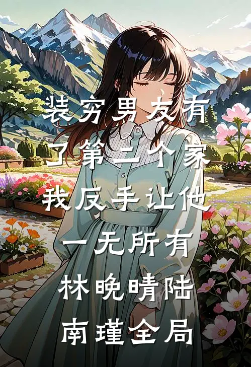 装穷男友有了第二个家，我反手让他一无所有林晚晴陆南瑾全局