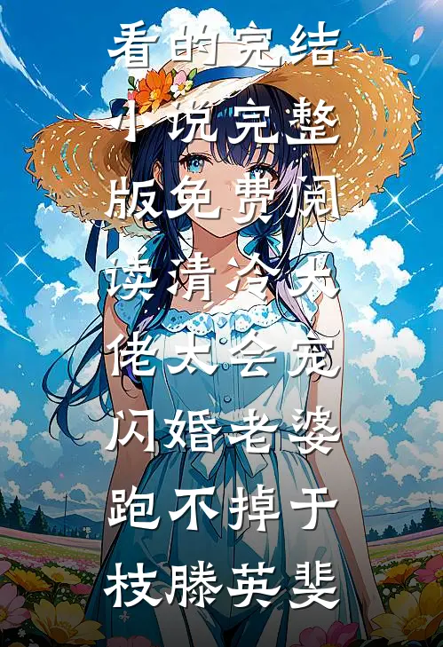 清冷大佬太会宠，闪婚老婆跑不掉于枝滕英斐好看的完结小说_完整版免费阅读清冷大佬太会宠，闪婚老婆跑不掉(于枝滕英斐)