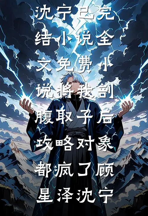 将我剖腹取子后，攻略对象都疯了顾星泽沈宁已完结小说_全文免费小说将我剖腹取子后，攻略对象都疯了(顾星泽沈宁)
