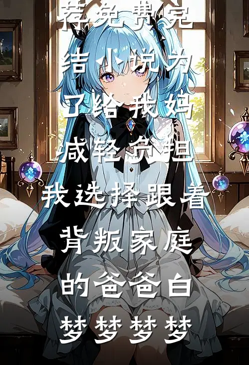 为了给我妈减轻负担，我选择跟着背叛家庭的爸爸白梦梦梦梦小说完结推荐_免费完结小说为了给我妈减轻负担，我选择跟着背叛家庭的爸爸白梦梦梦梦
