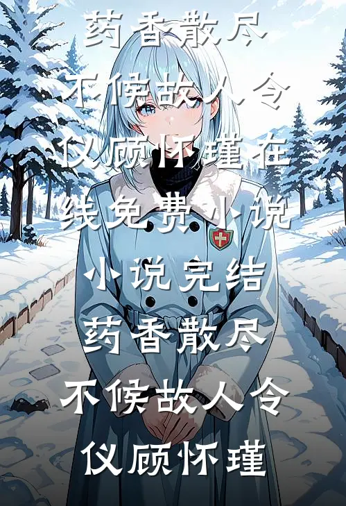 药香散尽，不候故人(令仪顾怀瑾)在线免费小说_小说完结药香散尽，不候故人(令仪顾怀瑾)