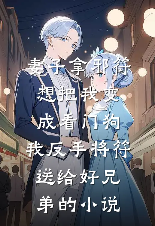 妻子拿邪符想把我变成看门狗，我反手将符送给好兄弟的小说