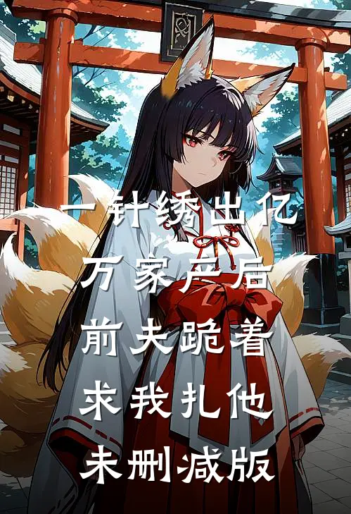 一针绣出亿万家产后，前夫跪着求我扎他未删减版