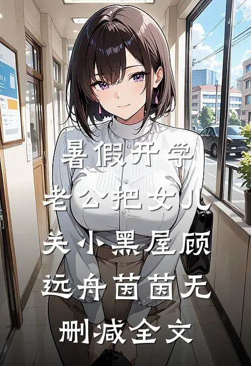 暑假开学，老公把女儿关小黑屋顾远舟茵茵无删减全文