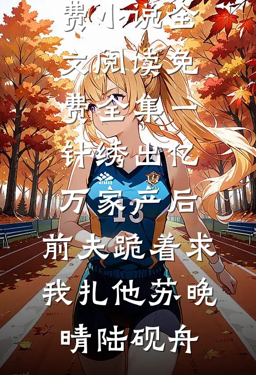 一针绣出亿万家产后，前夫跪着求我扎他(苏晚晴陆砚舟)在哪看免费小说_全文阅读免费全集一针绣出亿万家产后，前夫跪着求我扎他(苏晚晴陆砚舟)