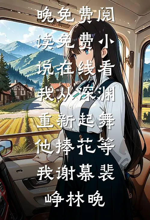 我从深渊重新起舞，他捧花等我谢幕裴峥林晚免费阅读_免费小说在线看我从深渊重新起舞，他捧花等我谢幕(裴峥林晚)
