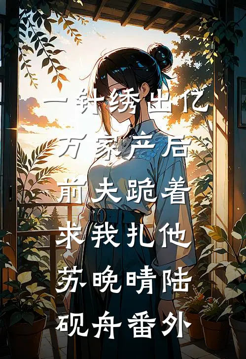 一针绣出亿万家产后，前夫跪着求我扎他苏晚晴陆砚舟番外