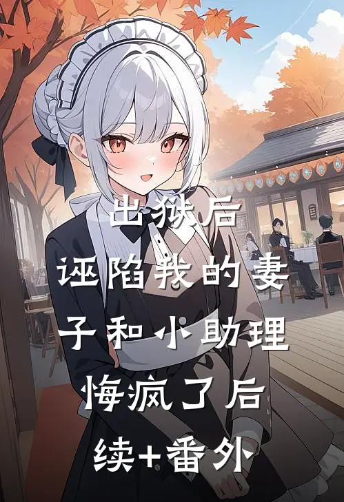 出狱后，诬陷我的妻子和小助理悔疯了后续+番外
