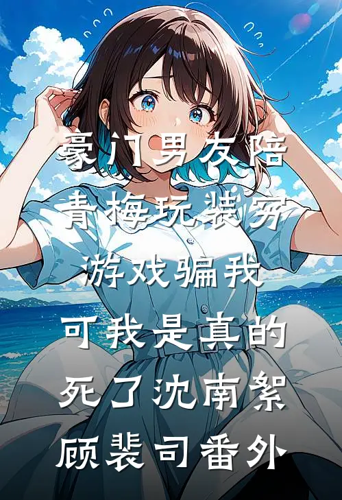豪门男友陪青梅玩装穷游戏骗我，可我是真的死了沈南絮顾裴司番外