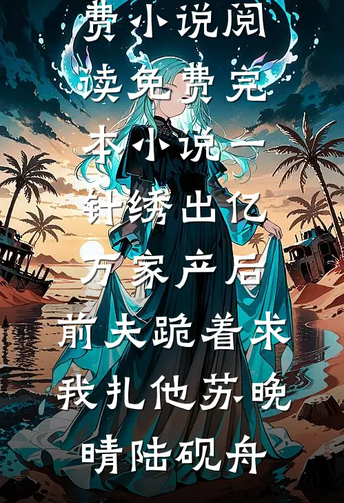 一针绣出亿万家产后，前夫跪着求我扎他苏晚晴陆砚舟免费小说阅读_免费完本小说一针绣出亿万家产后，前夫跪着求我扎他(苏晚晴陆砚舟)
